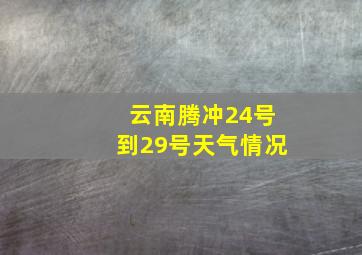 云南腾冲24号到29号天气情况