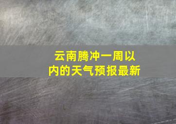 云南腾冲一周以内的天气预报最新