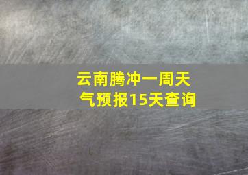 云南腾冲一周天气预报15天查询