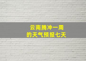 云南腾冲一周的天气预报七天