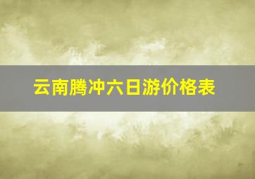 云南腾冲六日游价格表