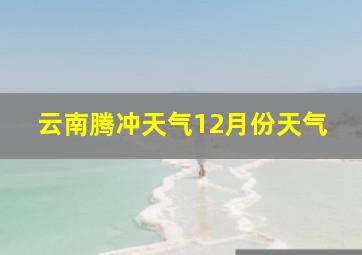 云南腾冲天气12月份天气