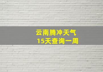 云南腾冲天气15天查询一周