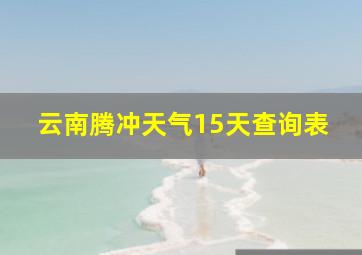 云南腾冲天气15天查询表