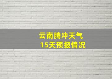 云南腾冲天气15天预报情况