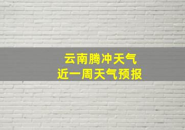 云南腾冲天气近一周天气预报