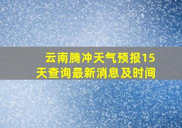 云南腾冲天气预报15天查询最新消息及时间