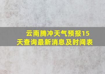 云南腾冲天气预报15天查询最新消息及时间表