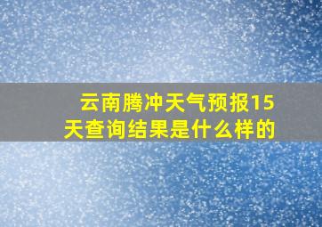 云南腾冲天气预报15天查询结果是什么样的