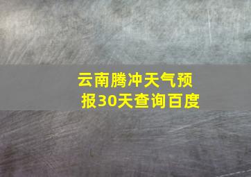 云南腾冲天气预报30天查询百度