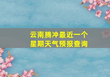 云南腾冲最近一个星期天气预报查询