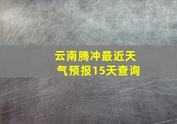 云南腾冲最近天气预报15天查询