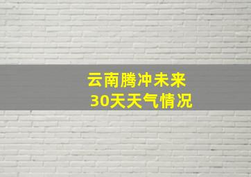 云南腾冲未来30天天气情况