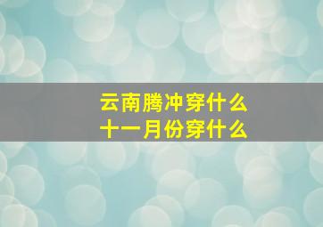 云南腾冲穿什么十一月份穿什么