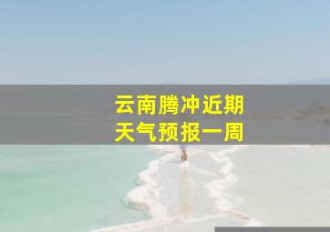 云南腾冲近期天气预报一周