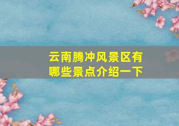 云南腾冲风景区有哪些景点介绍一下