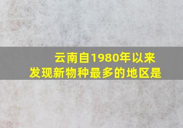 云南自1980年以来发现新物种最多的地区是