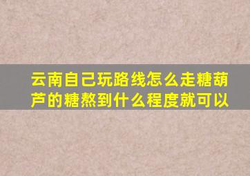 云南自己玩路线怎么走糖葫芦的糖熬到什么程度就可以