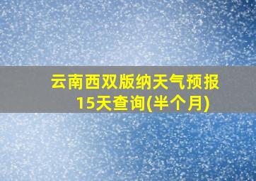 云南西双版纳天气预报15天查询(半个月)