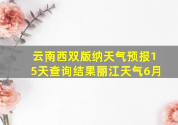 云南西双版纳天气预报15天查询结果丽江天气6月