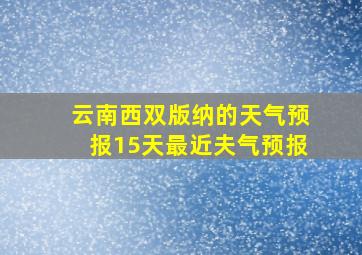 云南西双版纳的天气预报15天最近夫气预报