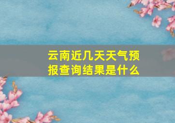 云南近几天天气预报查询结果是什么