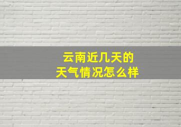 云南近几天的天气情况怎么样