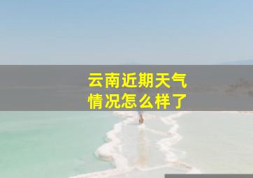 云南近期天气情况怎么样了