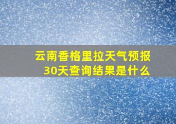 云南香格里拉天气预报30天查询结果是什么