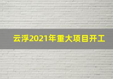 云浮2021年重大项目开工