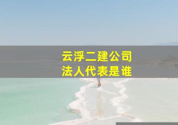 云浮二建公司法人代表是谁