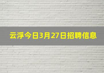 云浮今日3月27日招聘信息