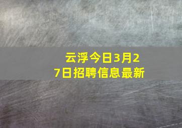 云浮今日3月27日招聘信息最新