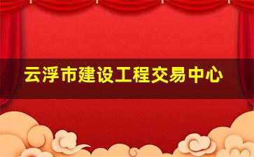 云浮市建设工程交易中心