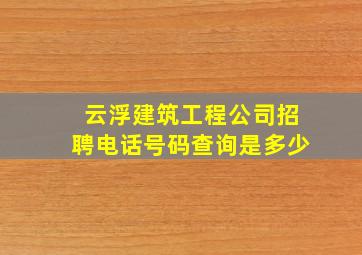 云浮建筑工程公司招聘电话号码查询是多少