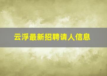 云浮最新招聘请人信息