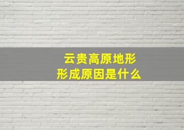 云贵高原地形形成原因是什么