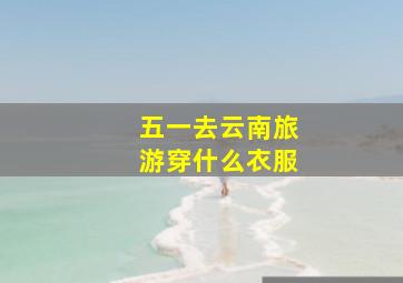 五一去云南旅游穿什么衣服