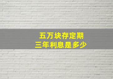 五万块存定期三年利息是多少