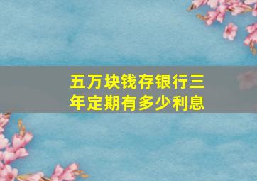 五万块钱存银行三年定期有多少利息