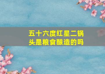 五十六度红星二锅头是粮食酿造的吗