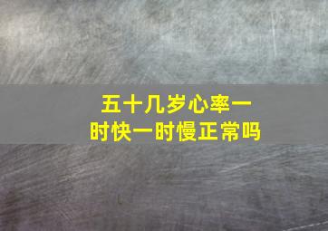 五十几岁心率一时快一时慢正常吗