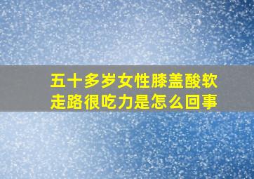 五十多岁女性膝盖酸软走路很吃力是怎么回事