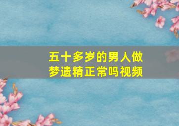 五十多岁的男人做梦遗精正常吗视频