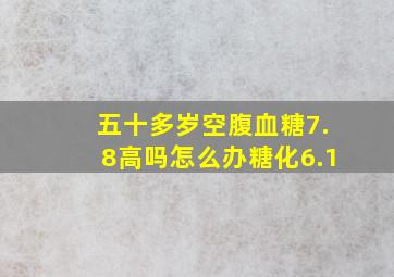 五十多岁空腹血糖7.8高吗怎么办糖化6.1