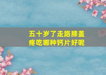 五十岁了走路膝盖疼吃哪种钙片好呢