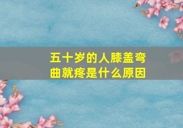 五十岁的人膝盖弯曲就疼是什么原因