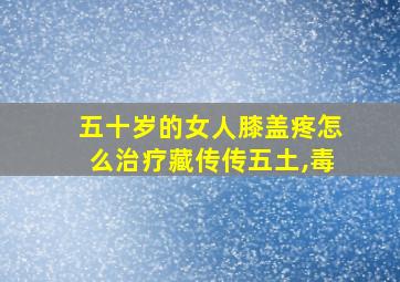 五十岁的女人膝盖疼怎么治疗藏传传五土,毒