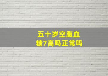 五十岁空腹血糖7高吗正常吗