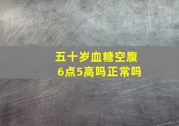 五十岁血糖空腹6点5高吗正常吗